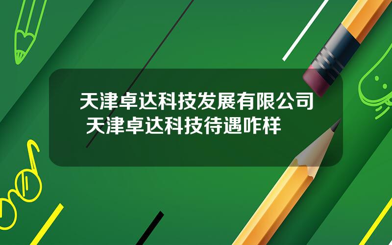 天津卓达科技发展有限公司 天津卓达科技待遇咋样